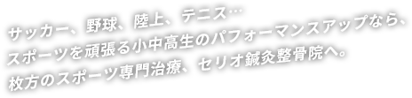 サッカー、野球、陸上、テニス…スポーツを頑張る小中高生のパフォーマンスアップなら、枚方のスポーツ専門治療、セリオ鍼灸整骨院へ。
